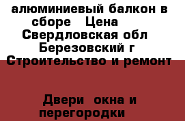 алюминиевый балкон в сборе › Цена ­ 2 - Свердловская обл., Березовский г. Строительство и ремонт » Двери, окна и перегородки   